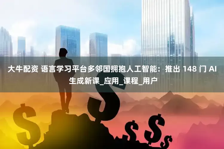 大牛配资 语言学习平台多邻国拥抱人工智能：推出 148 门 AI 生成新课_应用_课程_用户