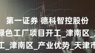 第一证券 德科智控股份有限公司绿色工厂项目开工_津南区_产业优势_天津市