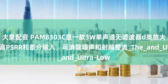 大象配资 PAM8303C是一款3W单声道无滤波器d类放大器，具有高PSRR和差分输入，可消除噪声和射频整流_The_and_Ultra-Low