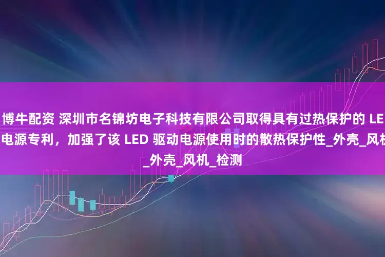 博牛配资 深圳市名锦坊电子科技有限公司取得具有过热保护的 LED 驱动电源专利，加强了该 LED 驱动电源使用时的散热保护性_外壳_风机_检测