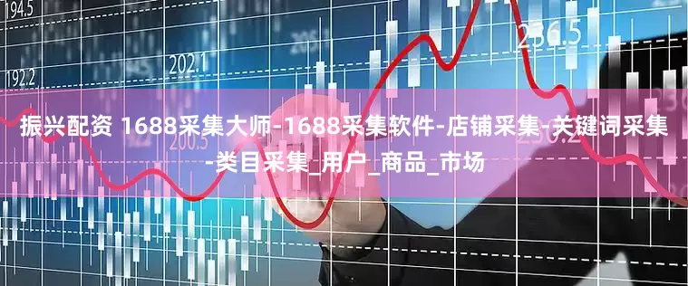 振兴配资 1688采集大师-1688采集软件-店铺采集-关键词采集-类目采集_用户_商品_市场