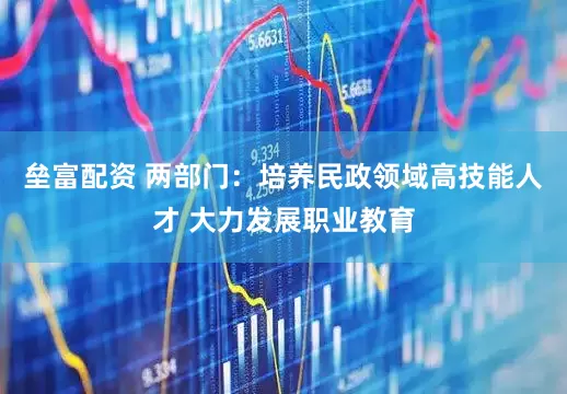 垒富配资 两部门：培养民政领域高技能人才 大力发展职业教育