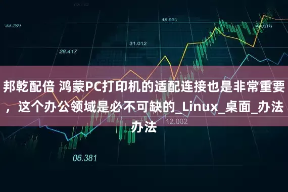 邦乾配倍 鸿蒙PC打印机的适配连接也是非常重要，这个办公领域是必不可缺的_Linux_桌面_办法