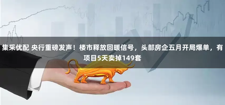 集采优配 央行重磅发声！楼市释放回暖信号，头部房企五月开局爆单，有项目5天卖掉149套
