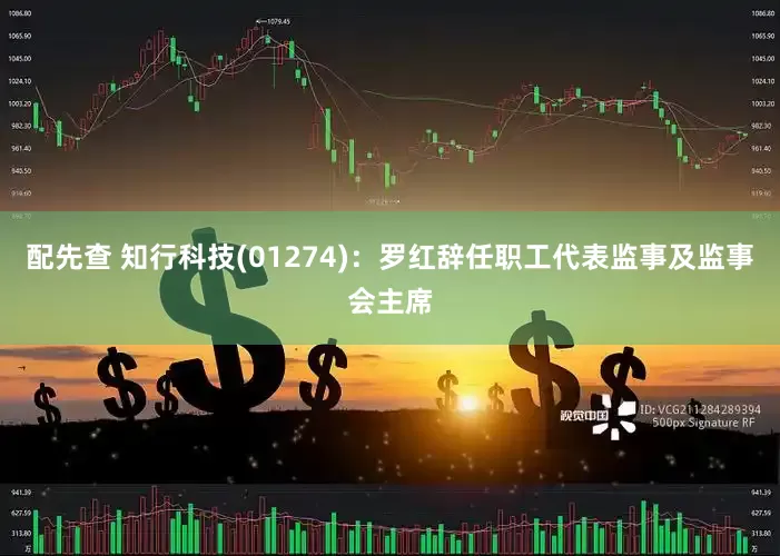 配先查 知行科技(01274)：罗红辞任职工代表监事及监事会主席