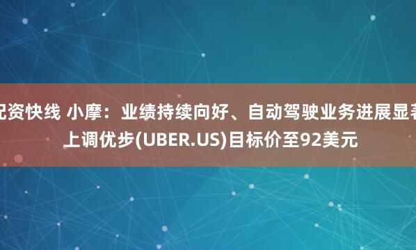 配资快线 小摩：业绩持续向好、自动驾驶业务进展显著 上调优步(UBER.US)目标价至92美元