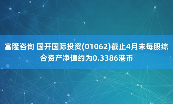 富隆咨询 国开国际投资(01062)截止4月末每股综合资产净值约为0.3386港币