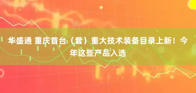 华盛通 重庆首台（套）重大技术装备目录上新！今年这些产品入选