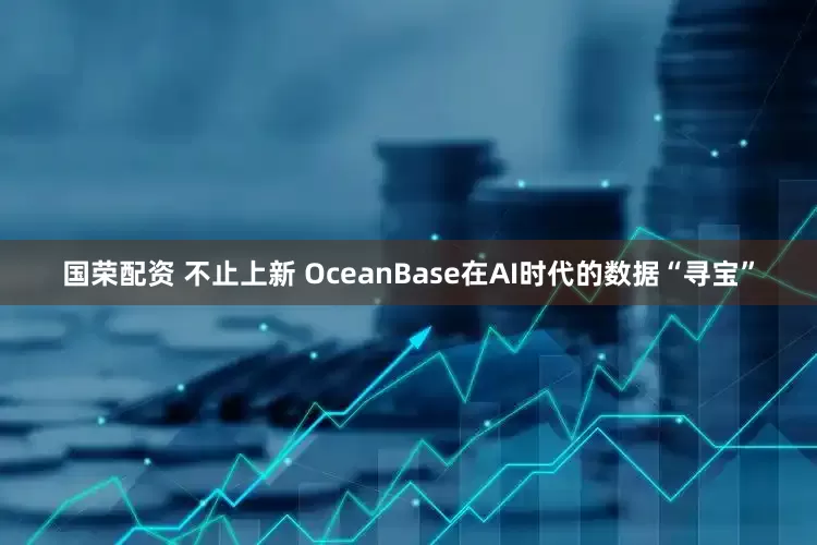 国荣配资 不止上新 OceanBase在AI时代的数据“寻宝”