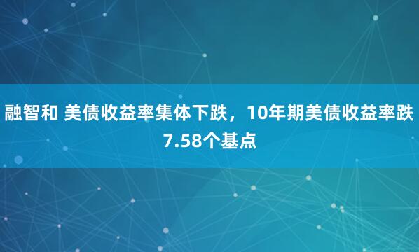 融智和 美债收益率集体下跌，10年期美债收益率跌7.58个基点