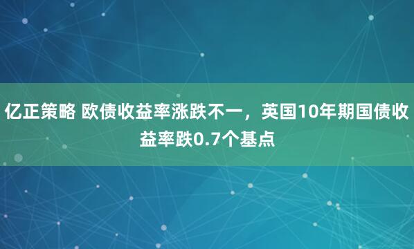 亿正策略 欧债收益率涨跌不一，英国10年期国债收益率跌0.7个基点