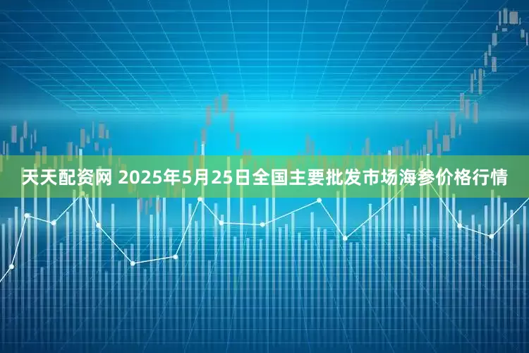 天天配资网 2025年5月25日全国主要批发市场海参价格行情