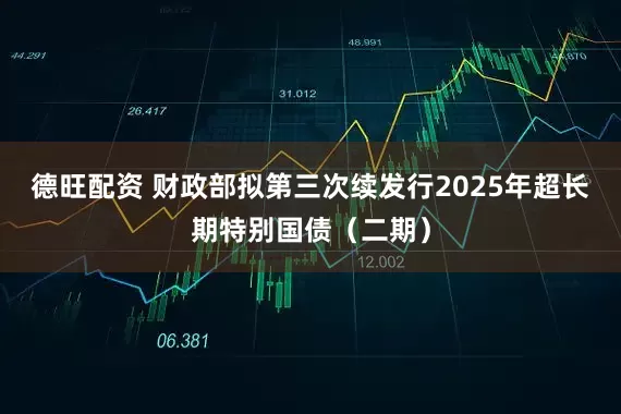 德旺配资 财政部拟第三次续发行2025年超长期特别国债（二期）