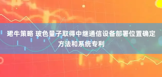 珺牛策略 玻色量子取得中继通信设备部署位置确定方法和系统专利