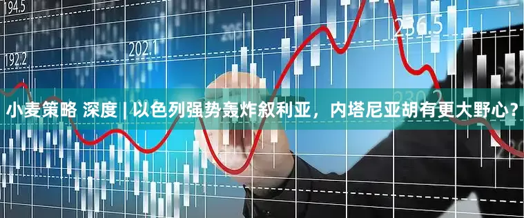 小麦策略 深度 | 以色列强势轰炸叙利亚，内塔尼亚胡有更大野心？