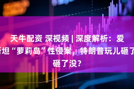 天牛配资 深视频 | 深度解析：爱泼斯坦“萝莉岛”性侵案，特朗普玩儿砸了没？