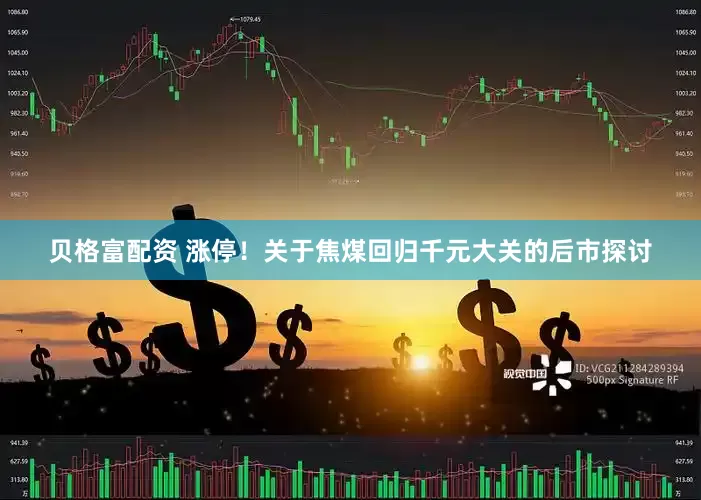 贝格富配资 涨停！关于焦煤回归千元大关的后市探讨