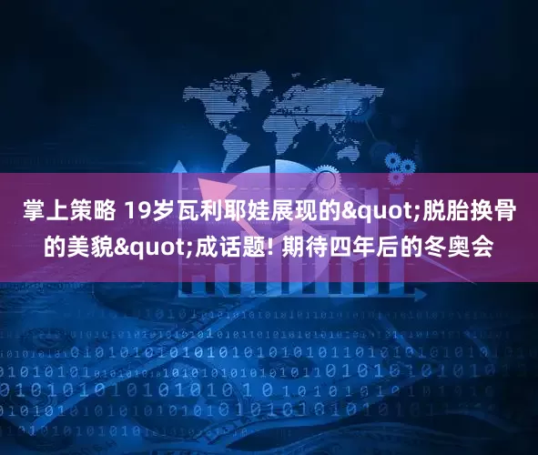 掌上策略 19岁瓦利耶娃展现的"脱胎换骨的美貌"成话题! 期待四年后的冬奥会