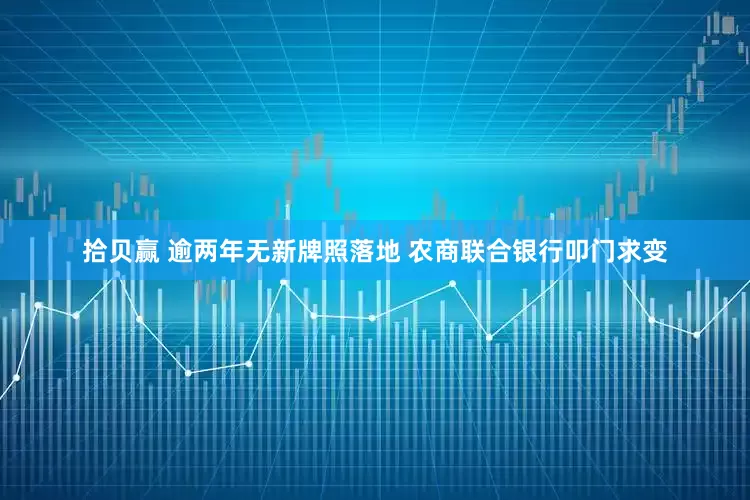 拾贝赢 逾两年无新牌照落地 农商联合银行叩门求变