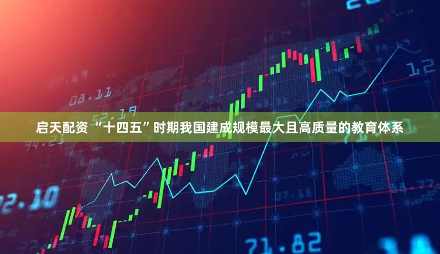启天配资 “十四五”时期我国建成规模最大且高质量的教育体系