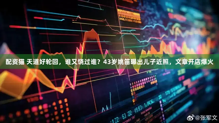 配资猫 天道好轮回，谁又饶过谁？43岁姚笛曝出儿子近照，文章开店爆火